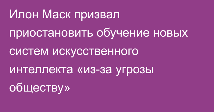 Илон Маск призвал приостановить обучение новых систем искусственного интеллекта «из-за угрозы обществу»