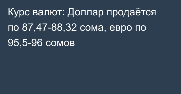 Курс валют: Доллар продаётся по 87,47-88,32 сома, евро по 95,5-96 сомов