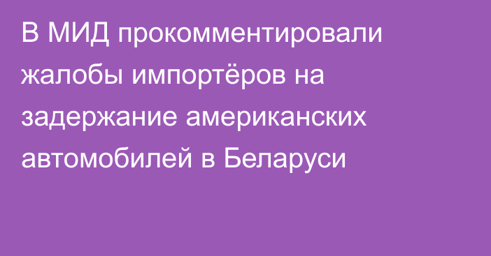 В МИД прокомментировали жалобы импортёров на задержание американских автомобилей в Беларуси