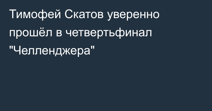 Тимофей Скатов уверенно прошёл в четвертьфинал 