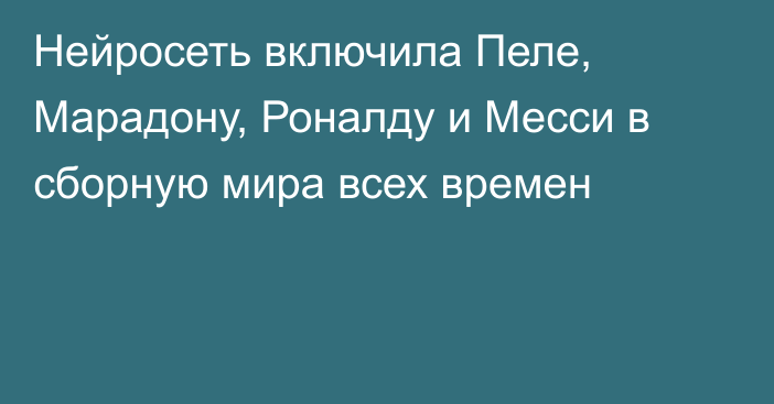 Нейросеть включила Пеле, Марадону, Роналду и Месси в сборную мира всех времен