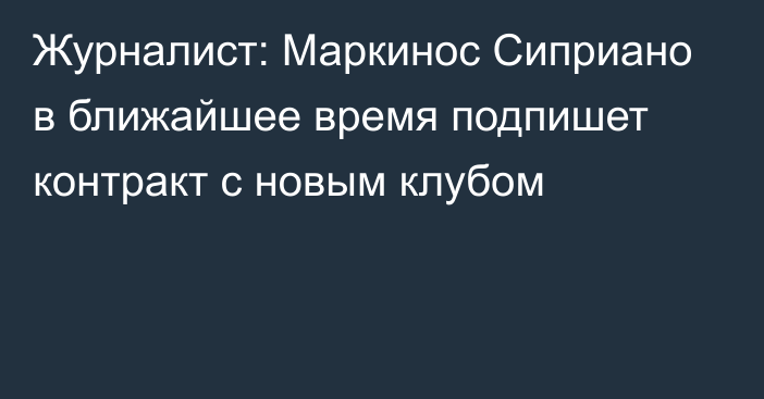 Журналист: Маркинос Сиприано в ближайшее время подпишет контракт с новым клубом