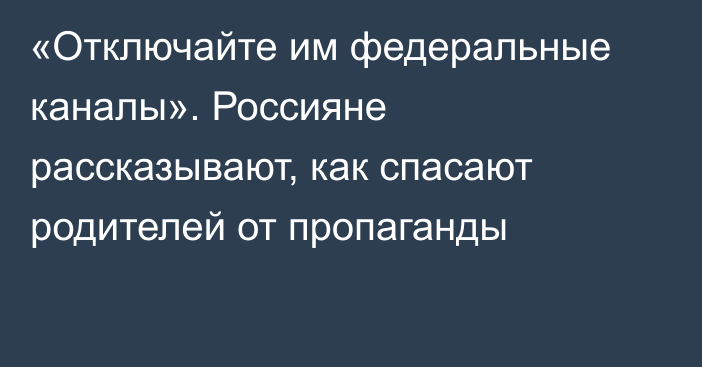 «Отключайте им федеральные каналы». Россияне рассказывают, как спасают родителей от пропаганды