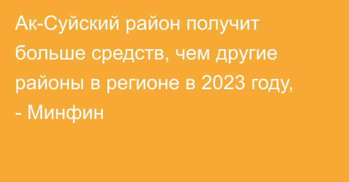 Ак-Суйский район получит больше средств, чем другие районы в регионе в 2023 году, - Минфин