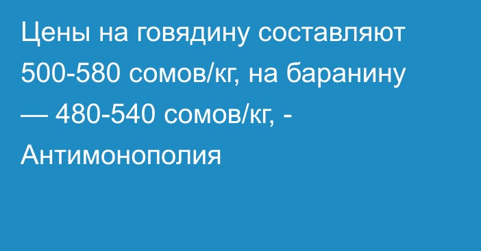 Цены на говядину составляют 500-580 сомов/кг, на баранину — 480-540 сомов/кг, - Антимонополия