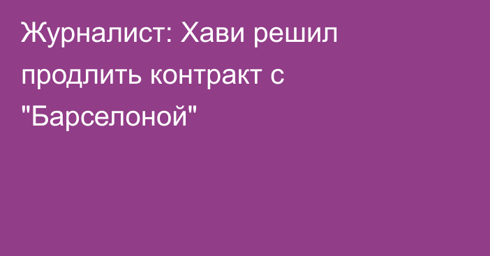 Журналист: Хави решил продлить контракт с 