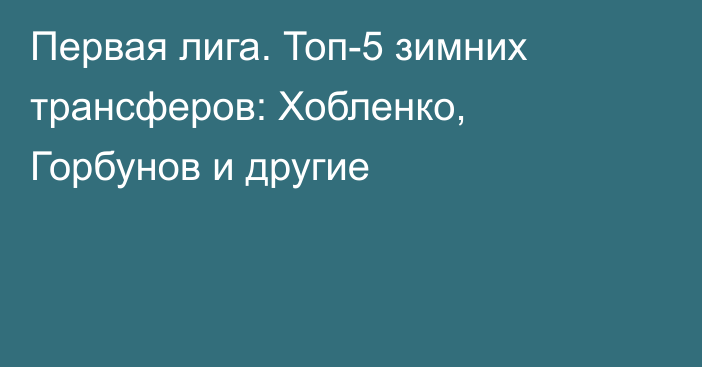 Первая лига. Топ-5 зимних трансферов: Хобленко, Горбунов и другие