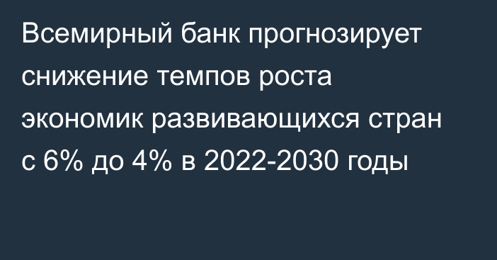 Всемирный банк прогнозирует снижение темпов роста экономик развивающихся стран с 6% до 4% в 2022-2030 годы