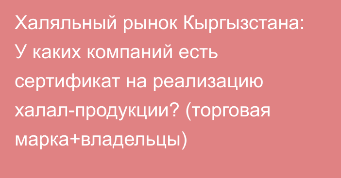 Халяльный рынок Кыргызстана: У каких компаний есть сертификат на реализацию халал-продукции? (торговая марка+владельцы)