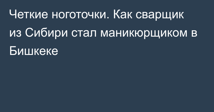 Четкие ноготочки. Как сварщик из Сибири стал маникюрщиком в Бишкеке