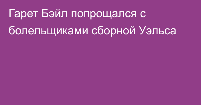 Гарет Бэйл попрощался с болельщиками сборной Уэльса