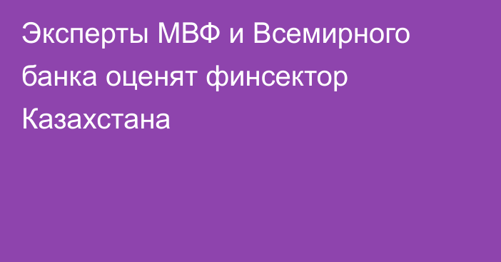 Эксперты МВФ и Всемирного банка оценят финсектор Казахстана