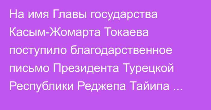 На имя Главы государства Касым-Жомарта Токаева поступило благодарственное письмо Президента Турецкой Республики Реджепа Тайипа Эрдогана