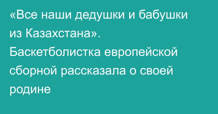 «Все наши дедушки и бабушки из Казахстана». Баскетболистка европейской сборной рассказала о своей родине