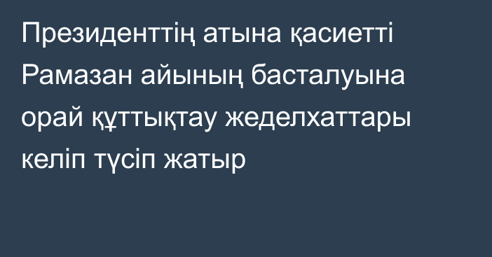 Президенттің атына қасиетті Рамазан айының басталуына орай құттықтау жеделхаттары келіп түсіп жатыр