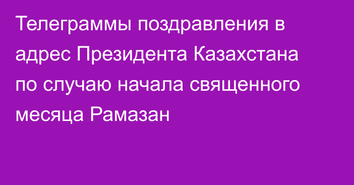 Телеграммы поздравления в адрес Президента Казахстана по случаю начала священного месяца Рамазан