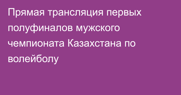 Прямая трансляция первых полуфиналов мужского чемпионата Казахстана по волейболу