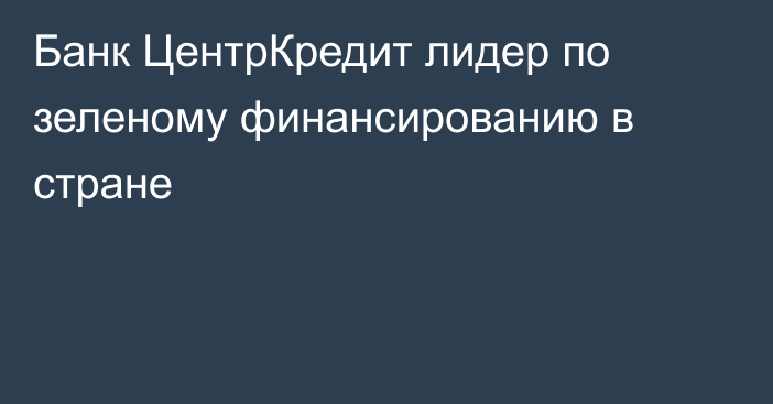 Банк ЦентрКредит лидер по зеленому финансированию в стране