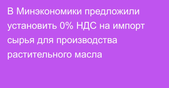 В Минэкономики предложили установить 0% НДС на импорт сырья для производства растительного масла