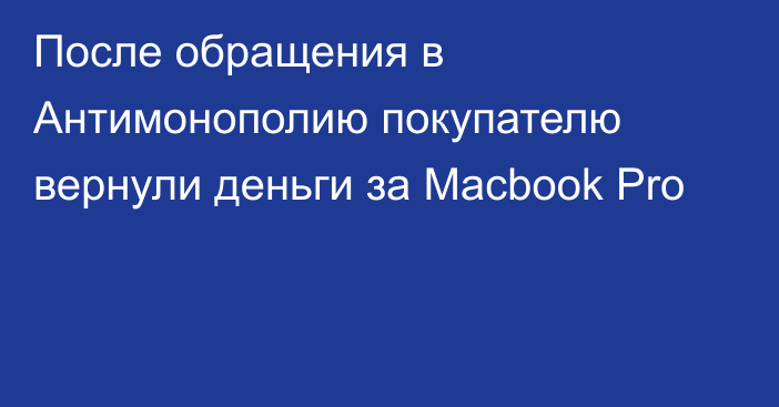 После обращения в Антимонополию покупателю вернули деньги за Macbook Pro