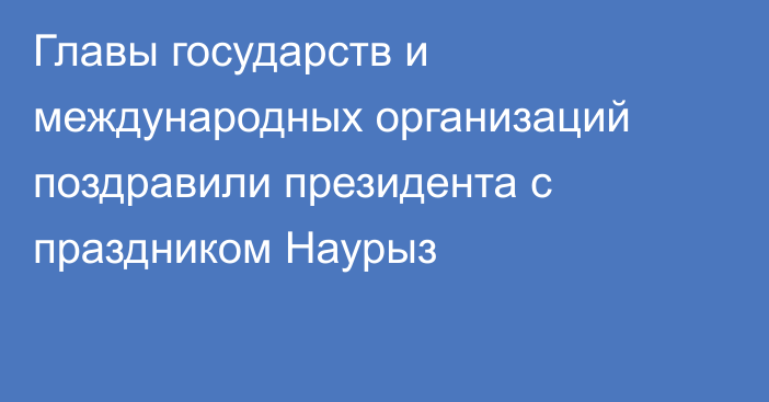 Главы государств и международных организаций поздравили президента с праздником Наурыз