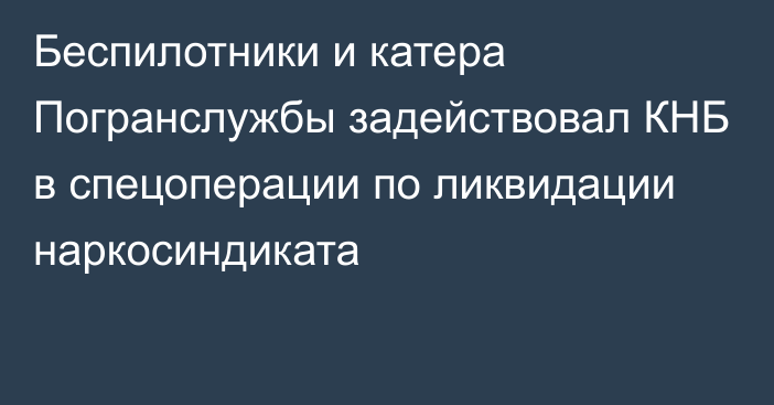 Беспилотники и катера Погранслужбы задействовал КНБ в спецоперации по ликвидации наркосиндиката