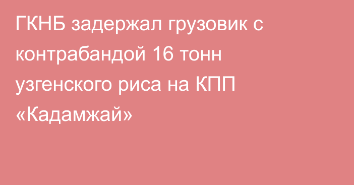 ГКНБ задержал грузовик с контрабандой 16 тонн узгенского риса на КПП «Кадамжай»