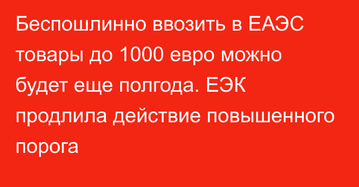 Беспошлинно ввозить в ЕАЭС товары до 1000 евро можно будет еще полгода. ЕЭК продлила действие повышенного порога