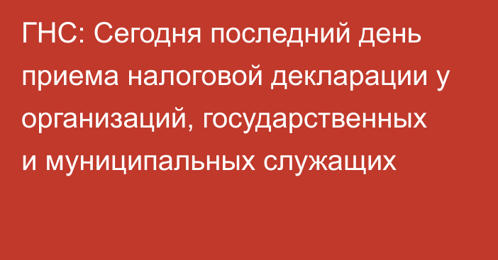 ГНС: Сегодня последний день приема налоговой декларации у организаций, государственных и муниципальных служащих