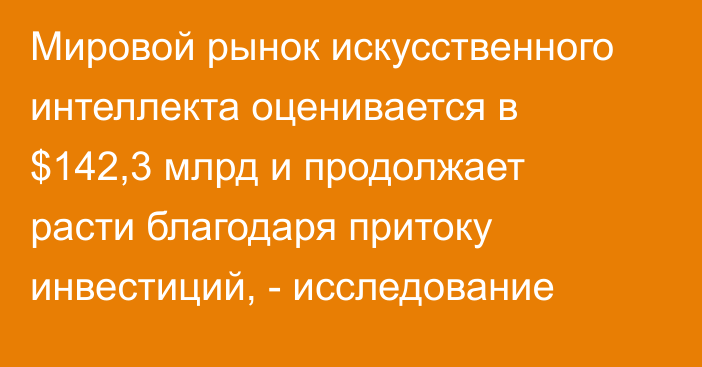 Мировой рынок искусственного интеллекта оценивается в $142,3 млрд и продолжает расти благодаря притоку инвестиций, - исследование