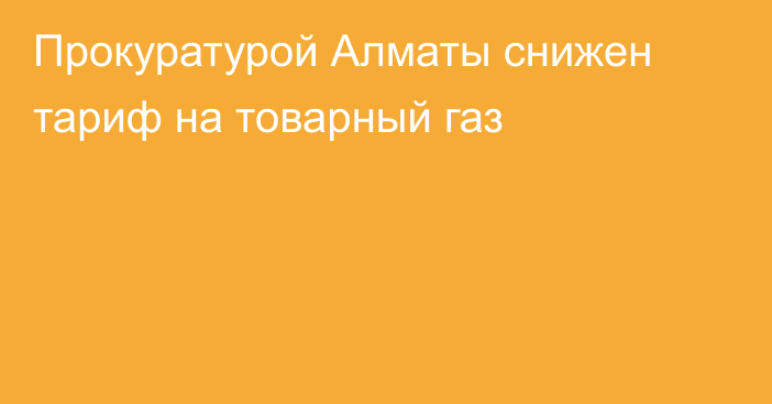 Прокуратурой Алматы снижен тариф на товарный газ