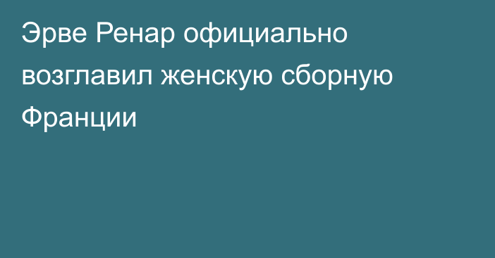 Эрве Ренар официально возглавил женскую сборную Франции