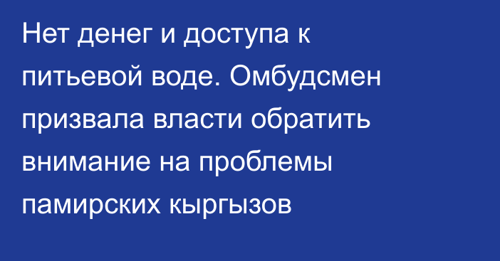 Нет денег и доступа к питьевой воде. Омбудсмен призвала власти обратить внимание на проблемы памирских кыргызов