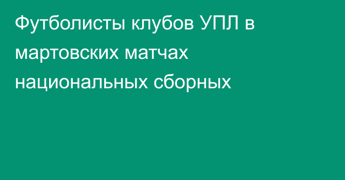 Футболисты клубов УПЛ в мартовских матчах национальных сборных