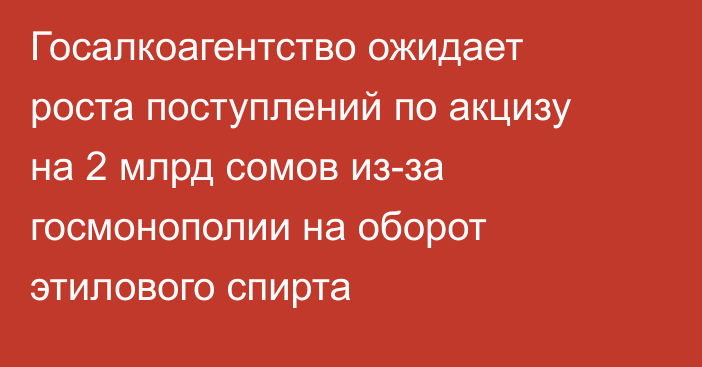 Госалкоагентство ожидает роста поступлений по акцизу на 2 млрд сомов из-за госмонополии на оборот этилового спирта