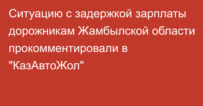 Ситуацию с задержкой зарплаты дорожникам Жамбылской области прокомментировали в 