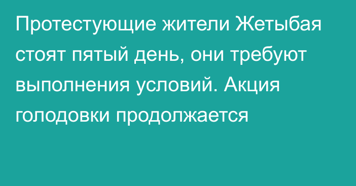 Протестующие жители Жетыбая стоят пятый день, они требуют выполнения условий. Акция голодовки продолжается