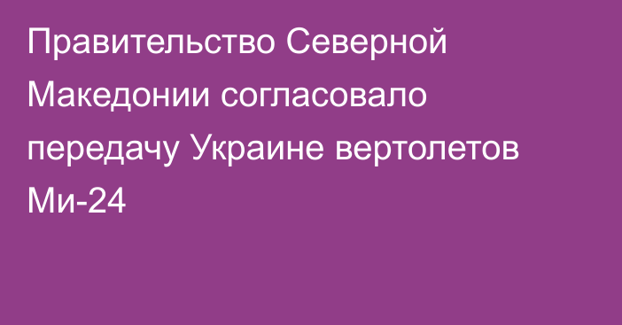 Правительство Северной Македонии согласовало передачу Украине вертолетов Ми-24