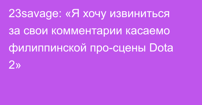 23savage: «Я хочу извиниться за свои комментарии касаемо филиппинской про-сцены Dota 2»