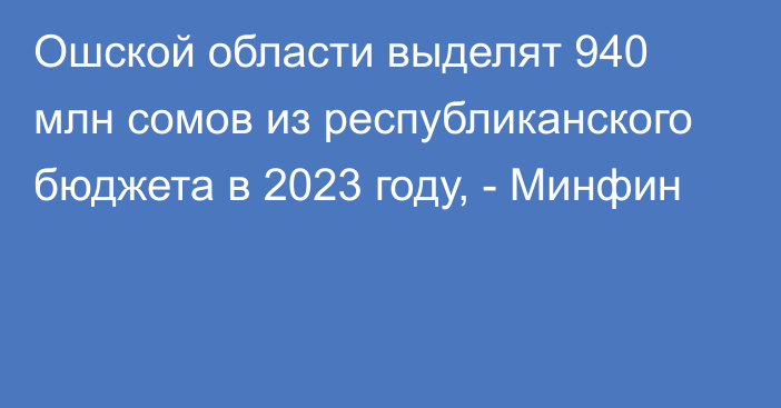 Ошской области выделят 940 млн сомов из республиканского бюджета в 2023 году, - Минфин