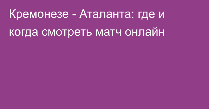 Кремонезе -  Аталанта: где и когда смотреть матч онлайн