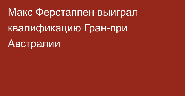 Макс Ферстаппен выиграл квалификацию Гран-при Австралии