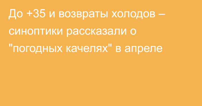 До +35 и возвраты холодов – синоптики рассказали о 