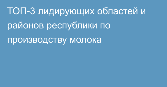 ТОП-3 лидирующих областей и районов республики по производству молока