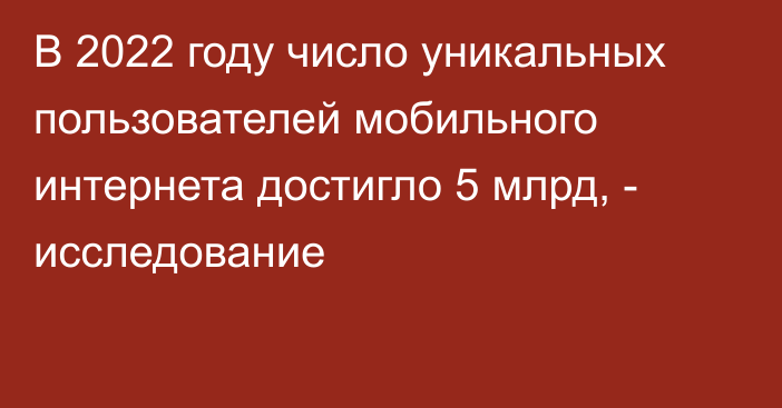 В 2022 году число уникальных пользователей мобильного интернета достигло 5 млрд, - исследование