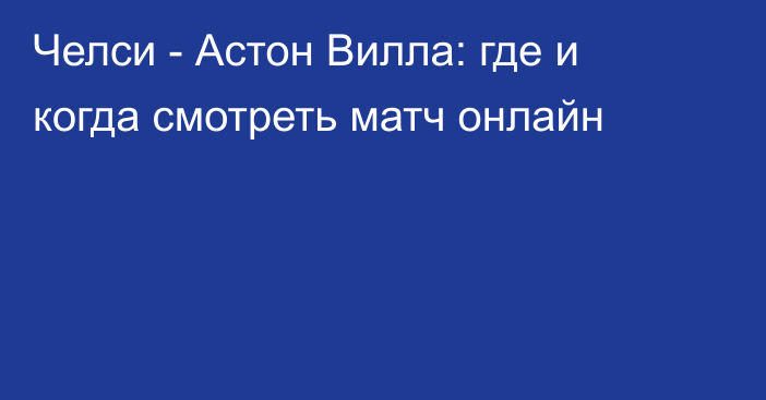 Челси -  Астон Вилла: где и когда смотреть матч онлайн