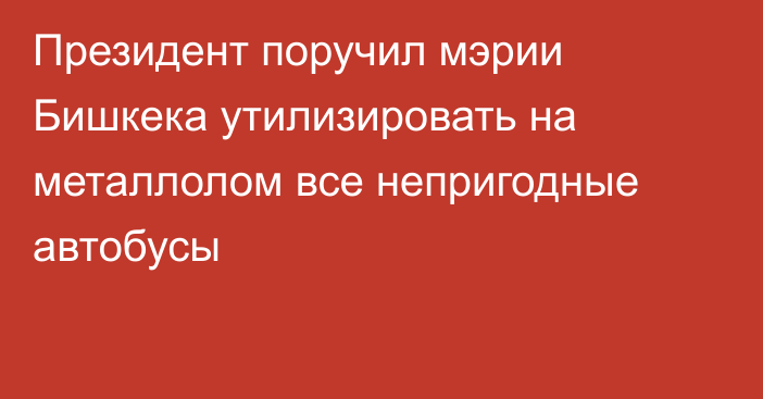 Президент поручил мэрии Бишкека утилизировать на металлолом все непригодные автобусы