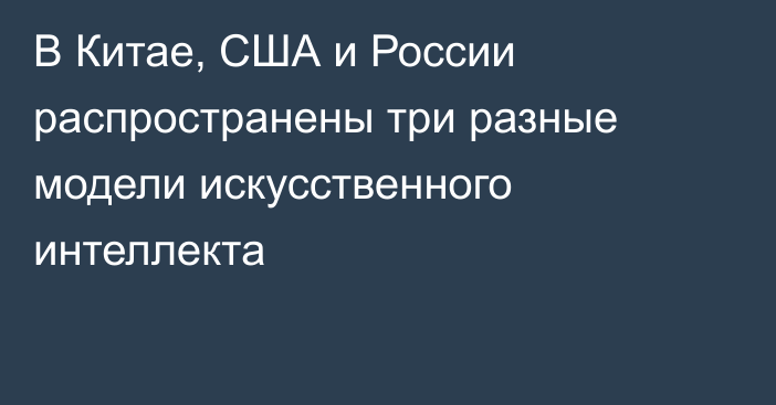 В Китае, США и России распространены три разные модели искусственного интеллекта