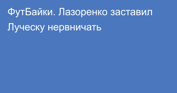 ФутБайки. Лазоренко заставил Луческу нервничать