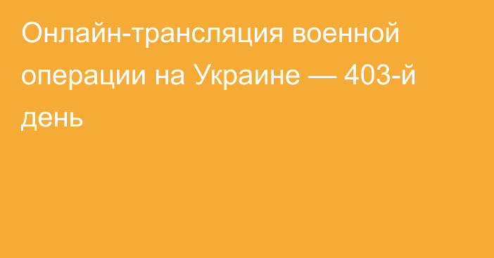 Онлайн-трансляция военной операции на Украине — 403-й день